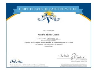 This is to certify that:
Sandra Alletto Corbin
License number: ___________________
has successfully completed
SW1011: DaVita Helping Hands - KDQOL & Advance Directives on 4/7/2015
For Continuing Education Credit in the amount of
contact hours2
APSW 129692-121
 