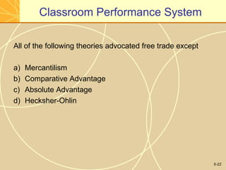 Classroom Performance System

All of the following theories advocated free trade except

a)   Mercantilism
b)   Comparative Advantage
c)   Absolute Advantage
d)   Hecksher-Ohlin




                                                            5-22
 