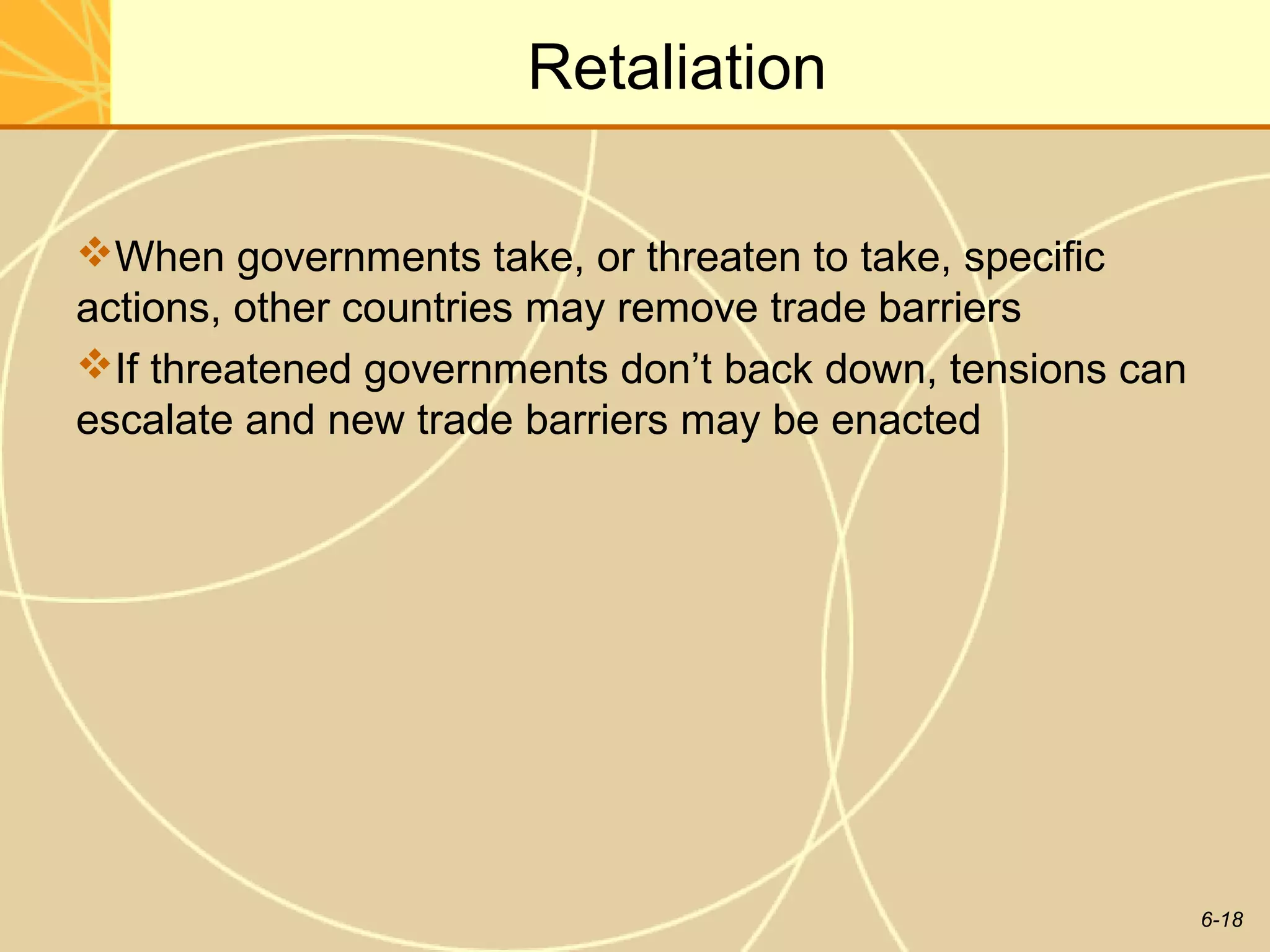 Retaliation

When governments take, or threaten to take, specific
actions, other countries may remove trade barriers
If threatened governments don’t back down, tensions can
escalate and new trade barriers may be enacted




                                                           6-18
 
