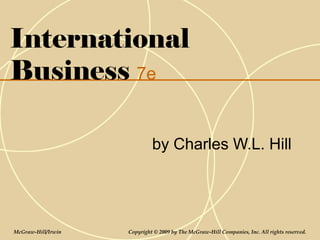 International
Business 7e

                             by Charles W.L. Hill




McGraw-Hill/Irwin   Copyright © 2009 by The McGraw-Hill Companies, Inc. All rights reserved.
 