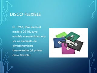 DISCO FLEXIBLE
En 1965, IBM lanzó el
modelo 2310, cuya
notable característica era
ser un elemento de
almacenamiento
desmontable (el primer
disco flexible).
 