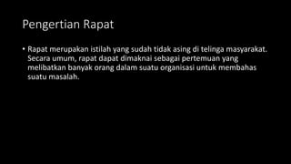 Pengertian Rapat
• Rapat merupakan istilah yang sudah tidak asing di telinga masyarakat.
Secara umum, rapat dapat dimaknai sebagai pertemuan yang
melibatkan banyak orang dalam suatu organisasi untuk membahas
suatu masalah.
 