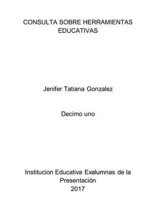 CONSULTA SOBRE HERRAMIENTAS
EDUCATIVAS
Jenifer Tatiana Gonzalez
Decimo uno
Institucion Educativa Exalumnas de la
Presentación
2017
 