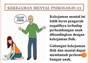 KEKEJAMAN MENTAL PSIKOLOGIS (1)
Kekejaman mental ini
lebih berat pengaruh
negatifnya terhadap
perkembangan anak
dibandingkan dengan
kekejaman fisik.
Gabungan kekejaman
fisik dan mental dapat
membunuh perkem-
bangan anak.
 