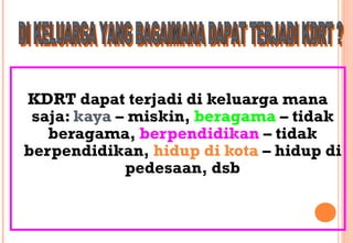 KDRT dapat terjadi di keluarga mana
saja: kaya – miskin, beragama – tidak
beragama, berpendidikan – tidak
berpendidikan, hidup di kota – hidup di
pedesaan, dsb
 