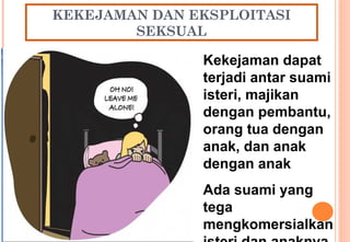 KEKEJAMAN DAN EKSPLOITASI
SEKSUAL
Kekejaman dapat
terjadi antar suami
isteri, majikan
dengan pembantu,
orang tua dengan
anak, dan anak
dengan anak
Ada suami yang
tega
mengkomersialkan
 