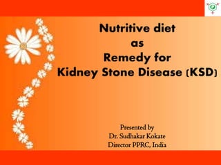 Nutritive dietasRemedy forKidney Stone Disease (KSD) 
Presented by 
Dr. Sudhakar Kokate 
Director PPRC, India  