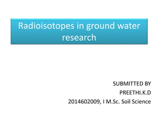 Radioisotopes in ground water
research
SUBMITTED BY
PREETHI.K.D
2014602009, I M.Sc. Soil Science
 