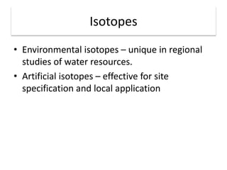 Isotopes
• Environmental isotopes – unique in regional
studies of water resources.
• Artificial isotopes – effective for site
specification and local application
 