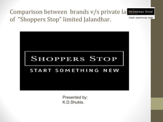 Comparison between brands v/s private labels
of “Shoppers Stop” limited Jalandhar.
Presented by:
K.D.Shukla.
 