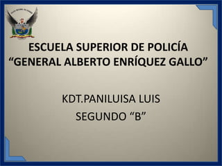 ESCUELA SUPERIOR DE POLICÍA
“GENERAL ALBERTO ENRÍQUEZ GALLO”


        KDT.PANILUISA LUIS
          SEGUNDO “B”
 