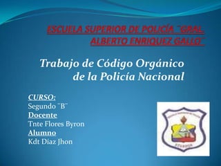Trabajo de Código Orgánico
         de la Policía Nacional
CURSO:
Segundo ¨B¨
Docente
Tnte Flores Byron
Alumno
Kdt Díaz Jhon
 