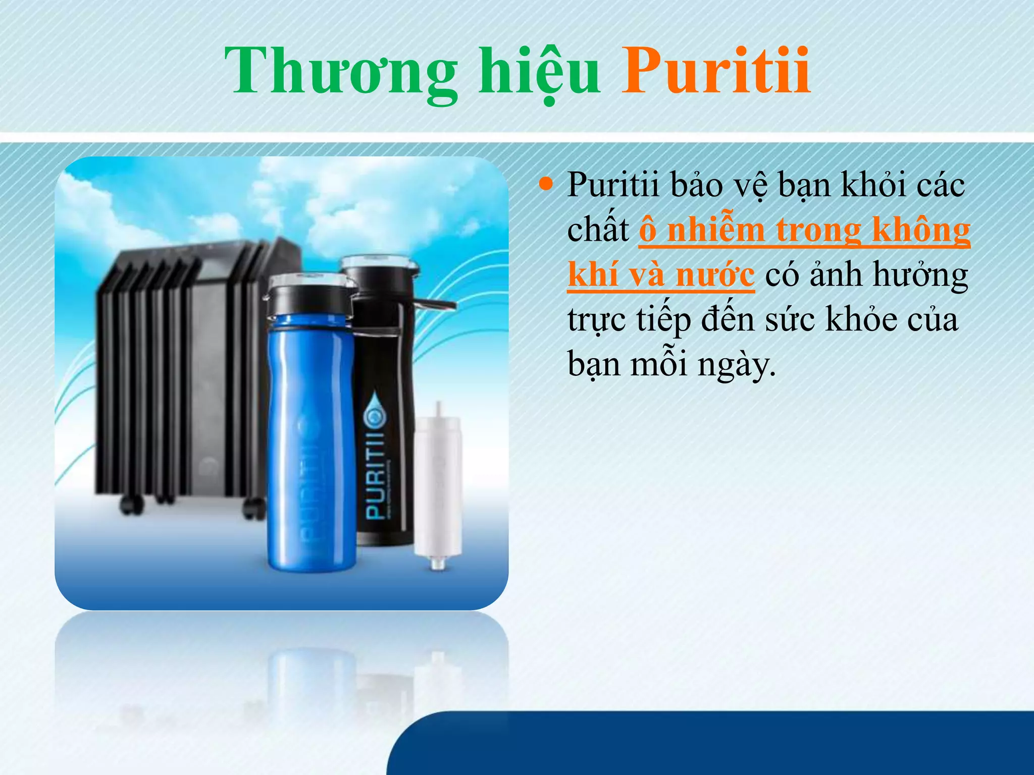Thương hiệu Puritii
 Puritii bảo vệ bạn khỏi các
chất ô nhiễm trong không
khí và nước có ảnh hưởng
trực tiếp đến sức khỏe của
bạn mỗi ngày.
 