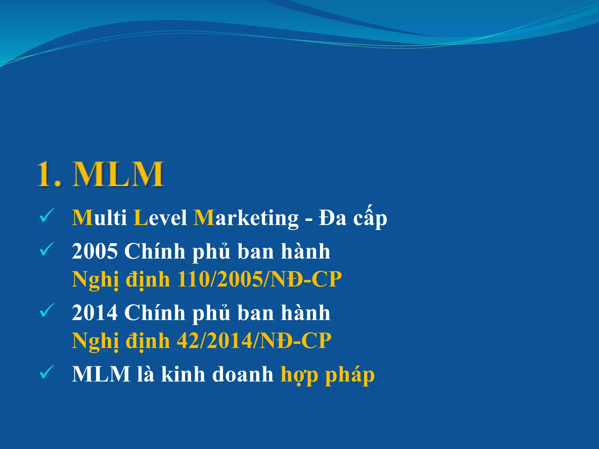  Multi Level Marketing - Đa cấp
 2005 Chính phủ ban hành
Nghị định 110/2005/NĐ-CP
 2014 Chính phủ ban hành
Nghị định 42/2014/NĐ-CP
 MLM là kinh doanh hợp pháp
 