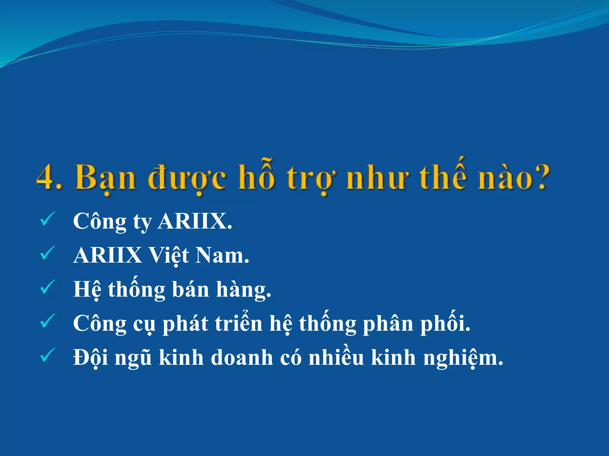  Công ty ARIIX.
 ARIIX Việt Nam.
 Hệ thống bán hàng.
 Công cụ phát triển hệ thống phân phối.
 Đội ngũ kinh doanh có nhiều kinh nghiệm.
 