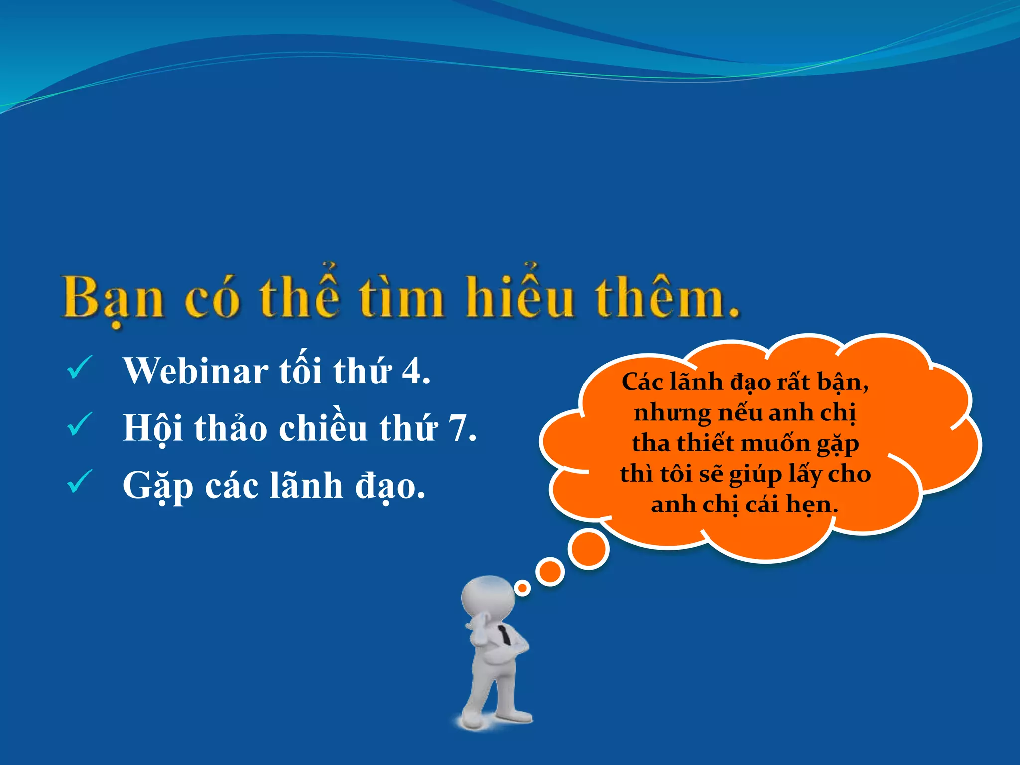  Webinar tối thứ 4.
 Hội thảo chiều thứ 7.
 Gặp các lãnh đạo.
Các lãnh đạo rất bận,
nhưng nếu anh chị
tha thiết muốn gặp
thì tôi sẽ giúp lấy cho
anh chị cái hẹn.
 