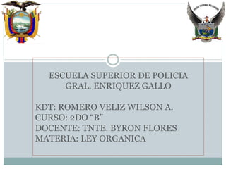 ESCUELA SUPERIOR DE POLICIA
     GRAL. ENRIQUEZ GALLO

KDT: ROMERO VELIZ WILSON A.
CURSO: 2DO “B”
DOCENTE: TNTE. BYRON FLORES
MATERIA: LEY ORGANICA
 