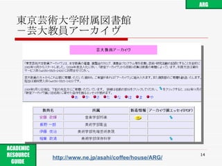 東京芸術大学 附属図書館 －芸大教員アーカイヴ http://www.ne.jp/asahi/coffee/house/ARG/ ARG ACADEMIC RESOURCE GUIDE  