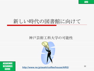 新しい時代の図書館に向けて 神戸芸術工科大学の可能性 http://www.ne.jp/asahi/coffee/house/ARG/ ARG ACADEMIC RESOURCE GUIDE  