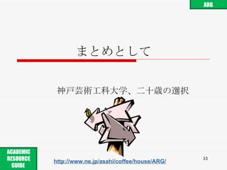 まとめとして 神戸芸術工科大学、二十歳の選択 http://www.ne.jp/asahi/coffee/house/ARG/ ARG ACADEMIC RESOURCE GUIDE  