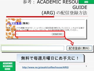 参考： ACADEMIC RESOURCE GUIDE (ARG) の配信登録方法 http://www.ne.jp/asahi/coffee/house/ARG/ 無料で毎週月曜日にお手元に！ ACADEMIC RESOURCE GUIDE  ARG 