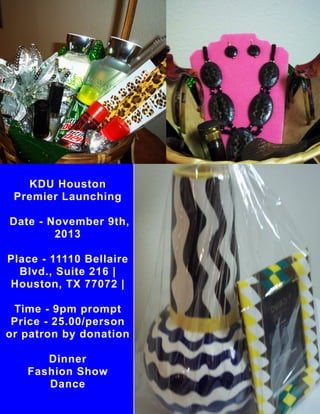 KDU Houston
Premier Launching
Date - November 9th,
2013
Place - 11110 Bellaire
Blvd., Suite 216 |
Houston, TX 77072 |
Time - 9pm prompt
Price - 25.00/person
or patron by donation
Dinner
Fashion Show
Dance
 