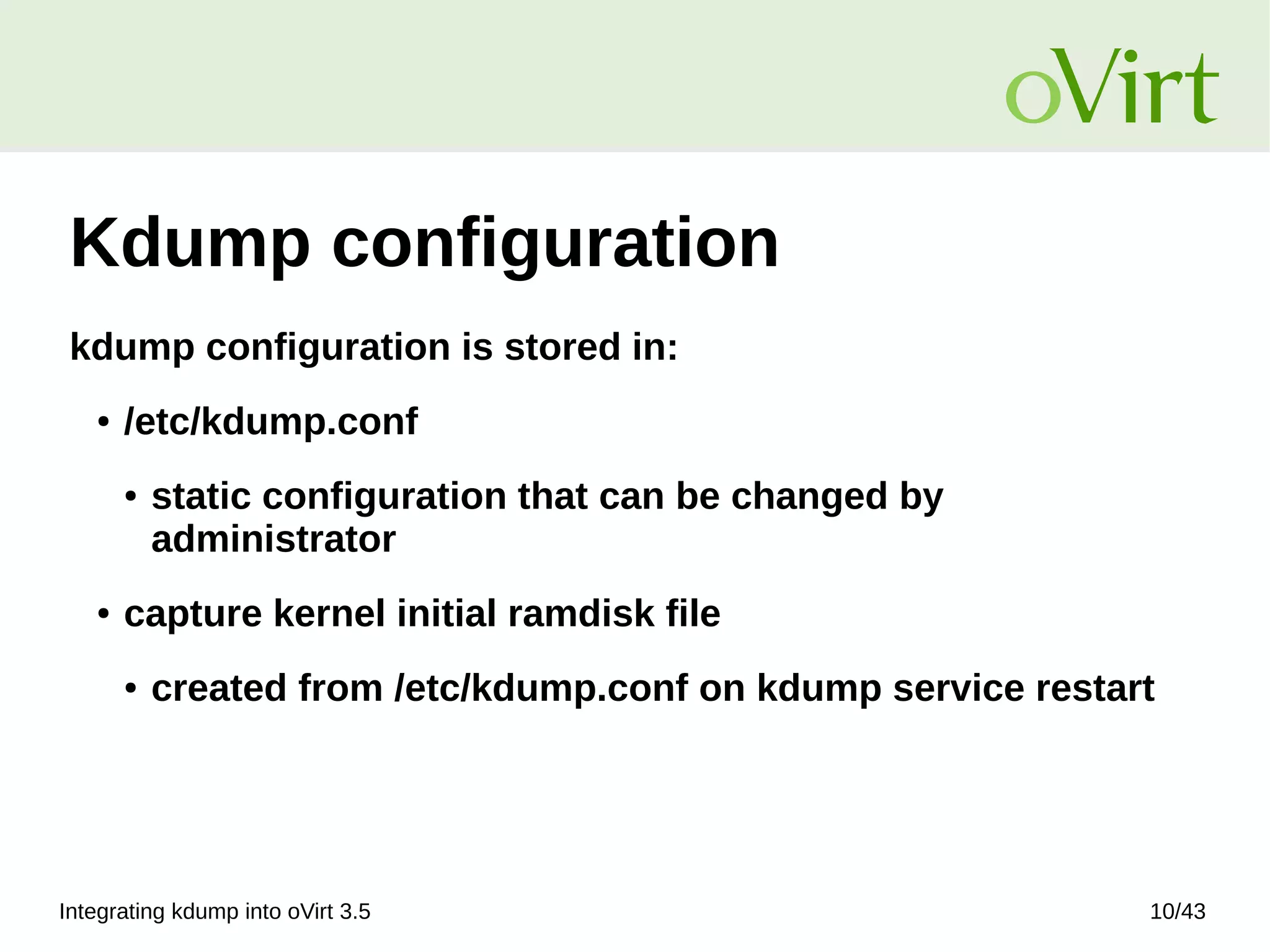 Integrating kdump into oVirt 3.5 10/43
Kdump configuration
kdump configuration is stored in:
● /etc/kdump.conf
● static configuration that can be changed by
administrator
● capture kernel initial ramdisk file
● created from /etc/kdump.conf on kdump service restart
 