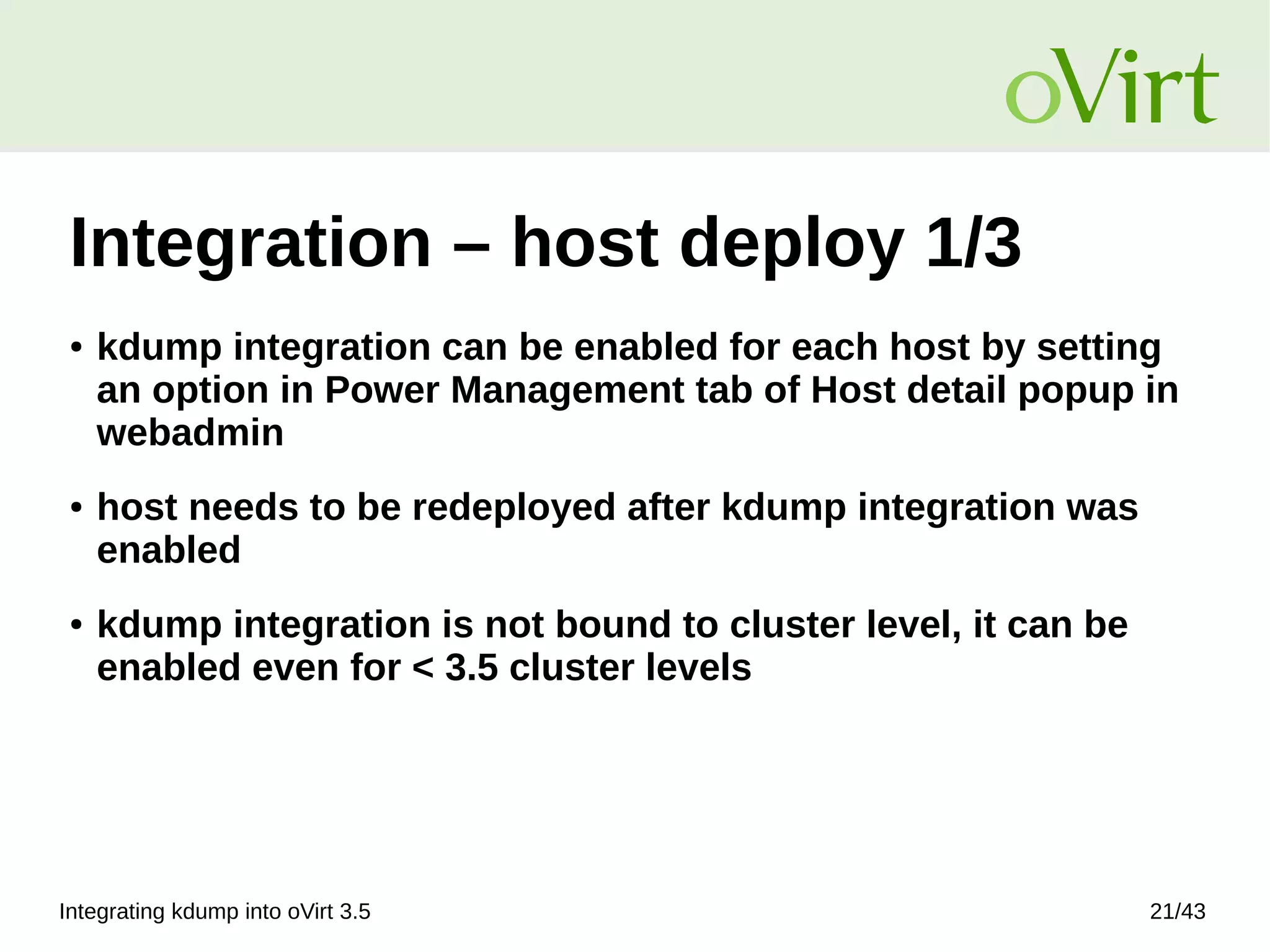 Integrating kdump into oVirt 3.5 21/43
Integration – host deploy 1/3
● kdump integration can be enabled for each host by setting
an option in Power Management tab of Host detail popup in
webadmin
● host needs to be redeployed after kdump integration was
enabled
● kdump integration is not bound to cluster level, it can be
enabled even for < 3.5 cluster levels
 