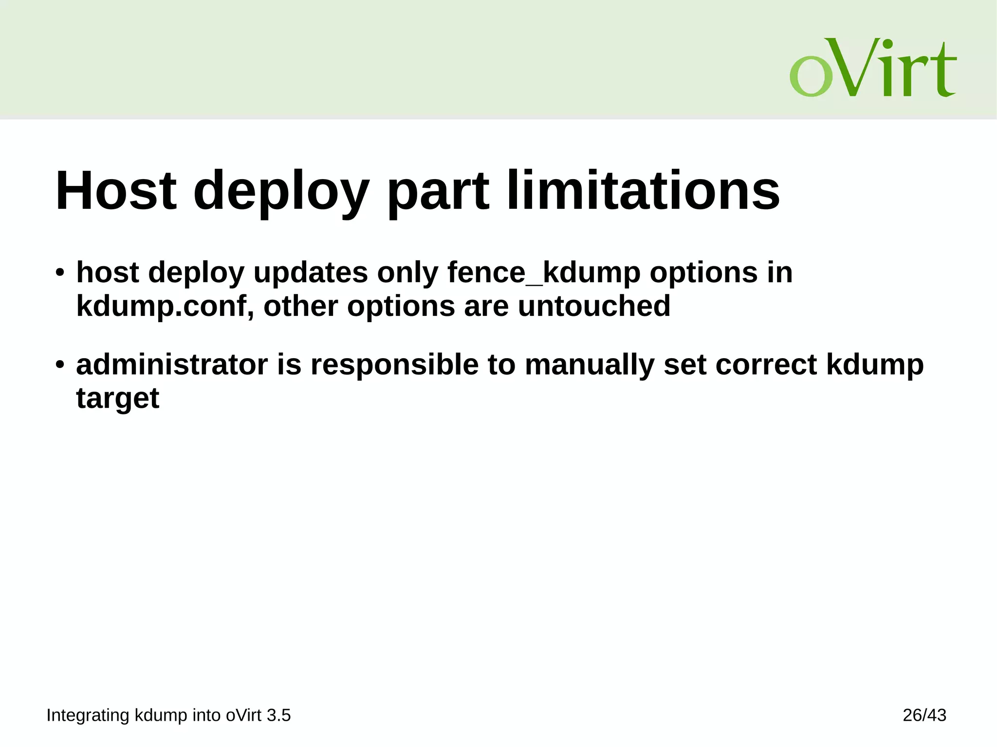 Integrating kdump into oVirt 3.5 26/43
Host deploy part limitations
● host deploy updates only fence_kdump options in
kdump.conf, other options are untouched
● administrator is responsible to manually set correct kdump
target
 