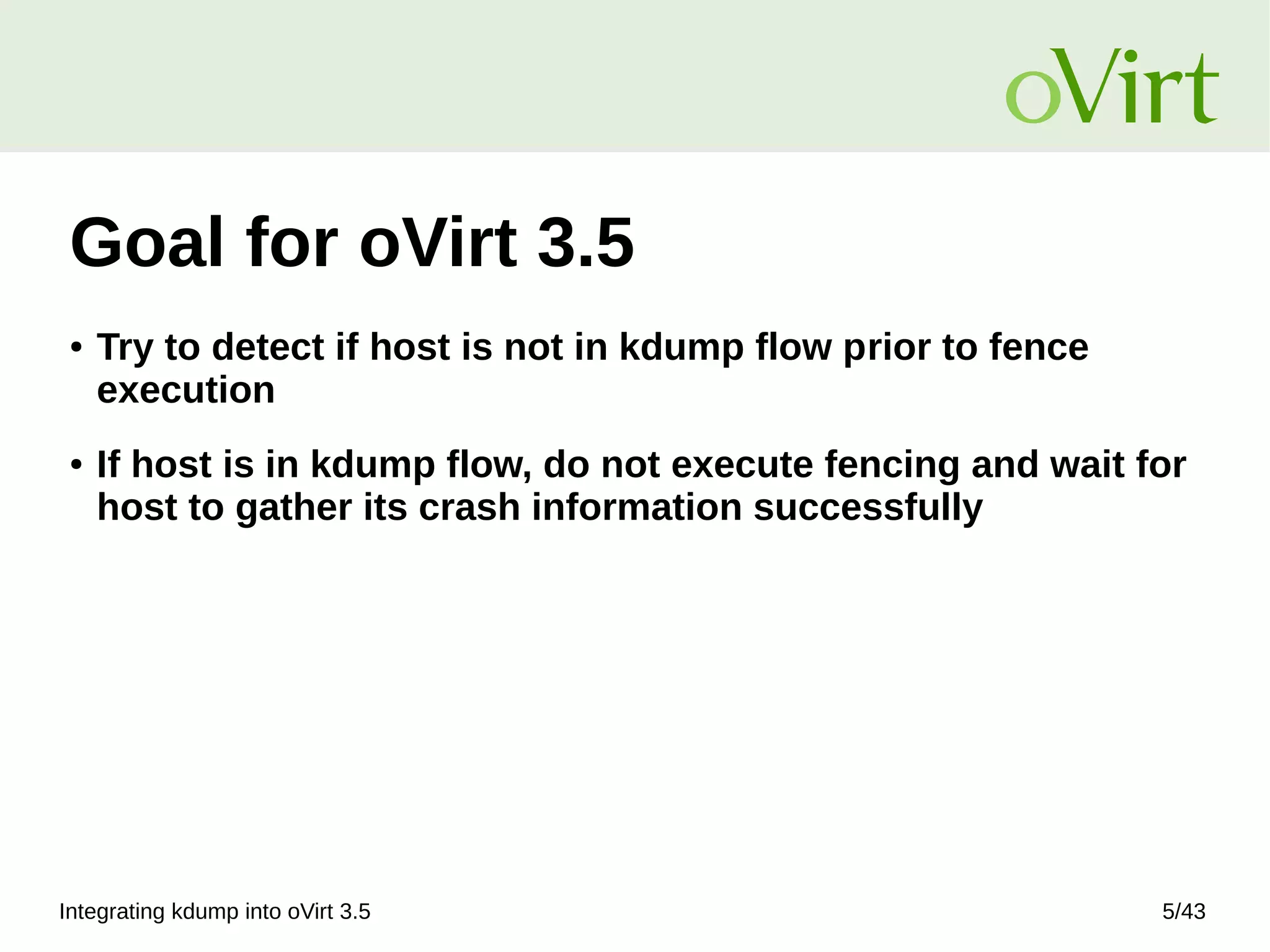 Integrating kdump into oVirt 3.5 5/43
Goal for oVirt 3.5
● Try to detect if host is not in kdump flow prior to fence
execution
● If host is in kdump flow, do not execute fencing and wait for
host to gather its crash information successfully
 