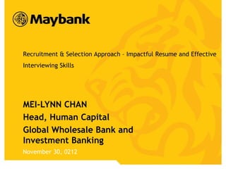 Recruitment & Selection Approach – Impactful Resume and Effective
    Interviewing Skills




    MEI-LYNN CHAN
    Head, Human Capital
    Global Wholesale Bank and
    Investment Banking
    November 30, 0212
1
 