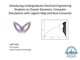 Introducing Undergraduate Electrical Engineering
Students to Chaotic Dynamics: Computer
Simulations with Logistic Map and Buck Converter
Sajid Iqbal
Ph.D student
Harbin Institute of Technology
 