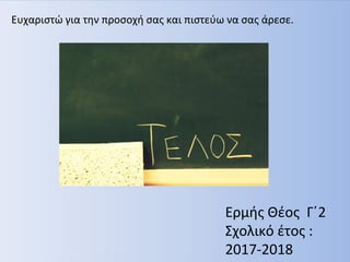 Ευχαριστώ για την προσοχή σας και πιστεύω να σας άρεσε.
Ερμής Θέος Γ΄2
Σχολικό έτος :
2017-2018
 