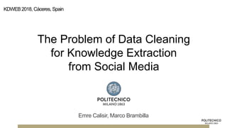 Emre Calisir, Marco Brambilla
KDWEB2018, Cáceres, Spain
The Problem of Data Cleaning
for Knowledge Extraction
from Social Media
 