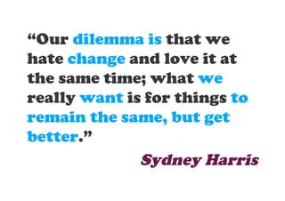 “Our dilemma is that we
hate change and love it at
the same time; what we
really want is for things to
remain the same, but get
better.”
              Sydney Harris
 