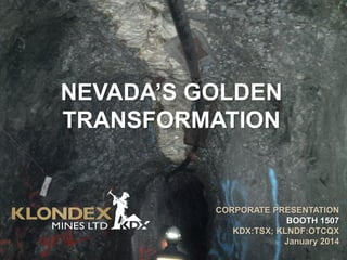 NEVADA’S GOLDEN
TRANSFORMATION

CORPORATE PRESENTATION
BOOTH 1507
KDX:TSX; KLNDF:OTCQX
January 2014

 