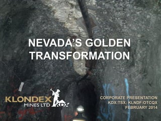 NEVADA’S GOLDEN
TRANSFORMATION

CORPORATE PRESENTATION
KDX:TSX; KLNDF:OTCQX
FEBRUARY 2014

 