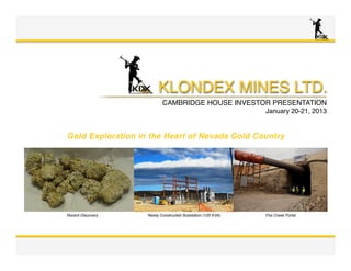 KLONDEX MINES LTD. 
              CORPORATE PRESENTATION !  !
                            March 2013"




FIRE CREEK: Poised for Growth "
in the Heart of Nevada, Gold "
Country"




                                     1
           1
 
