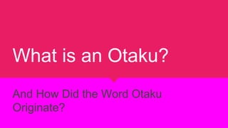 What is an Otaku?
And How Did the Word Otaku
Originate?
 