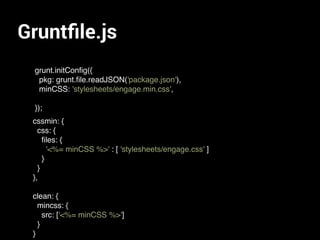 Gruntﬁle.js
grunt.initConﬁg({
pkg: grunt.ﬁle.readJSON('package.json'),
minCSS: 'stylesheets/engage.min.css',
});
cssmin: {
css: {
ﬁles: {
'<%= minCSS %>' : [ 'stylesheets/engage.css' ]
}
}
},
clean: {
mincss: {
src: ['<%= minCSS %>']
}
}
 