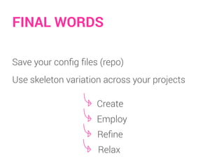 Save your conﬁg ﬁles (repo)
Use skeleton variation across your projects
FINAL WORDS
Create
Employ
Reﬁne
Relax
 