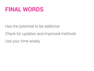 Has the potential to be addictive
Check for updates and improved methods
Use your time wisely
FINAL WORDS
 