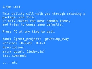 $
This utility will walk you through creating a
package.json file.
It only covers the most common items,
and tries to guess sane defaults.
Press ^C at any time to quit.
name: (grunt_project)
version: (0.0.0)
grunting_away
description:
entry point: (index.js)
test command:
npm init
.... etc
0.0.1
 