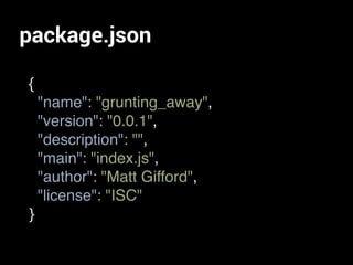 package.json
{
"name": "grunting_away",
"version": "0.0.1",
"description": "",
"main": "index.js",
"author": "Matt Gifford",
"license": "ISC"
}
 