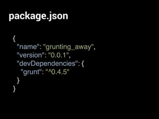 package.json
{
"name": "grunting_away",
"version": "0.0.1",
"devDependencies": {
"grunt": "^0.4.5"
}
}
 
