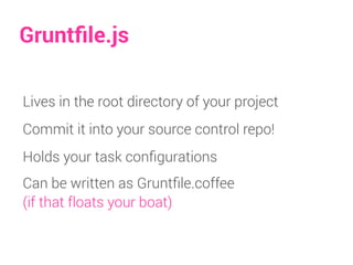 Gruntﬁle.js
Lives in the root directory of your project
Commit it into your source control repo!
Holds your task conﬁgurations
Can be written as Gruntﬁle.coffee
(if that floats your boat)
 