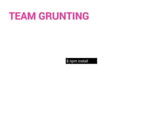 TEAM GRUNTING
$ npm install
 