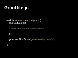 Gruntﬁle.js
module.exports = function(grunt) {
grunt.initConﬁg({
// Pure awesomeness will live here
});
grunt.loadNpmTasks('grunt-contrib-concat');
};
 