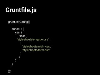 Gruntﬁle.js
grunt.initConﬁg({
concat : {
css: {
ﬁles: {
'stylesheets/engage.css' :
[
'stylesheets/main.css',
'stylesheets/form.css'
]
}
}
}
});
 