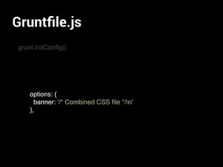 Gruntﬁle.js
grunt.initConﬁg({
options: {
banner: '/* Combined CSS ﬁle */n'
},
options: {
banner: '/* Combined CSS ﬁle */n'
},
 